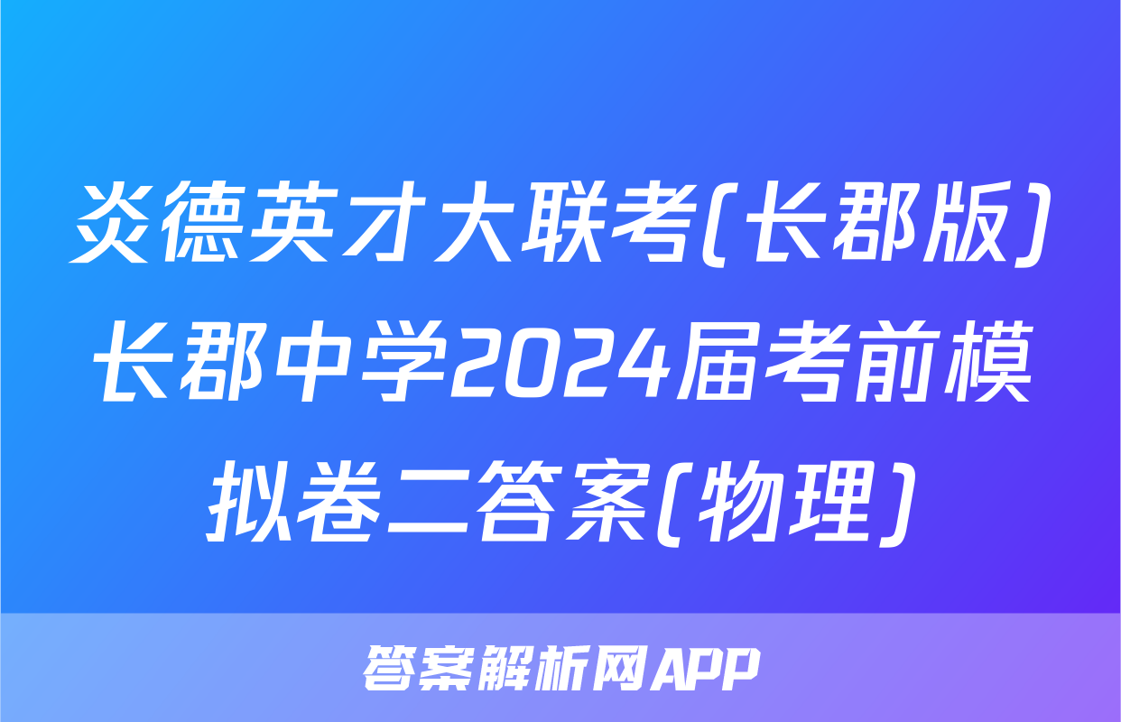 炎德英才大联考(长郡版)长郡中学2024届考前模拟卷二答案(物理)