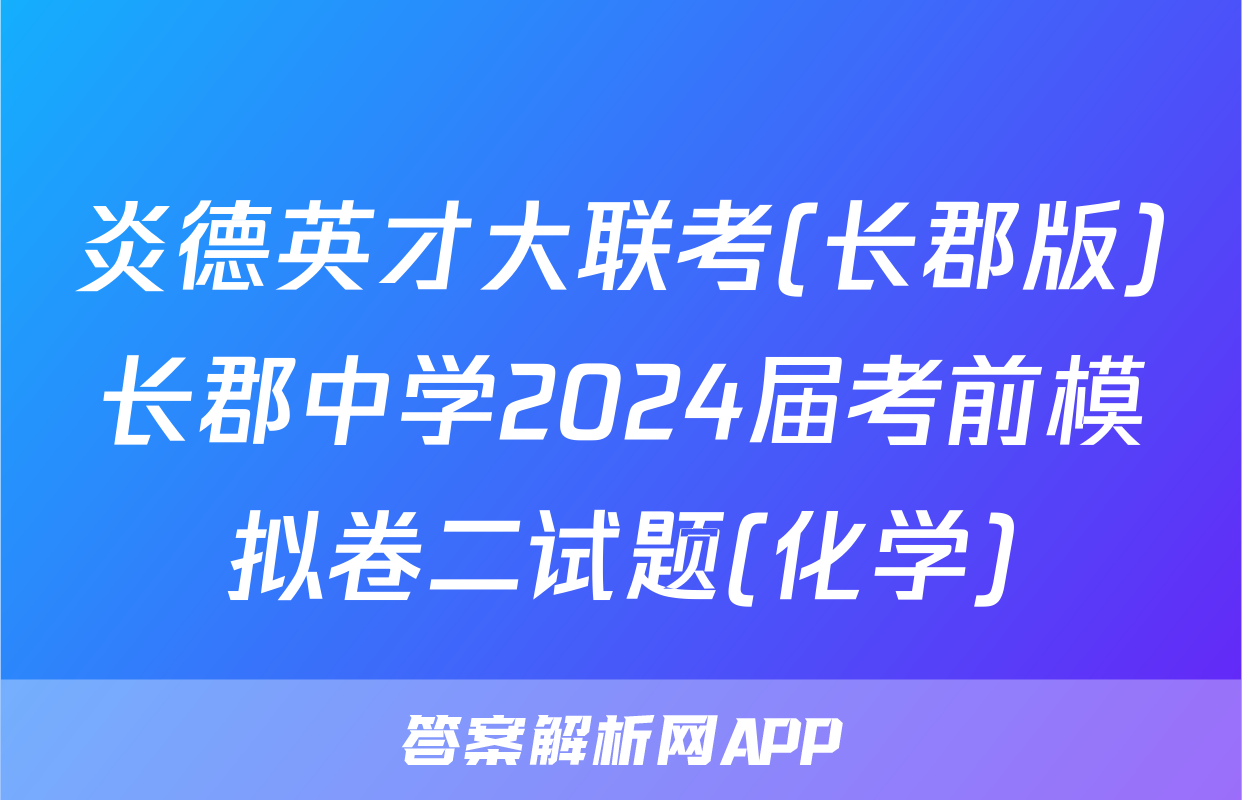 炎德英才大联考(长郡版)长郡中学2024届考前模拟卷二试题(化学)