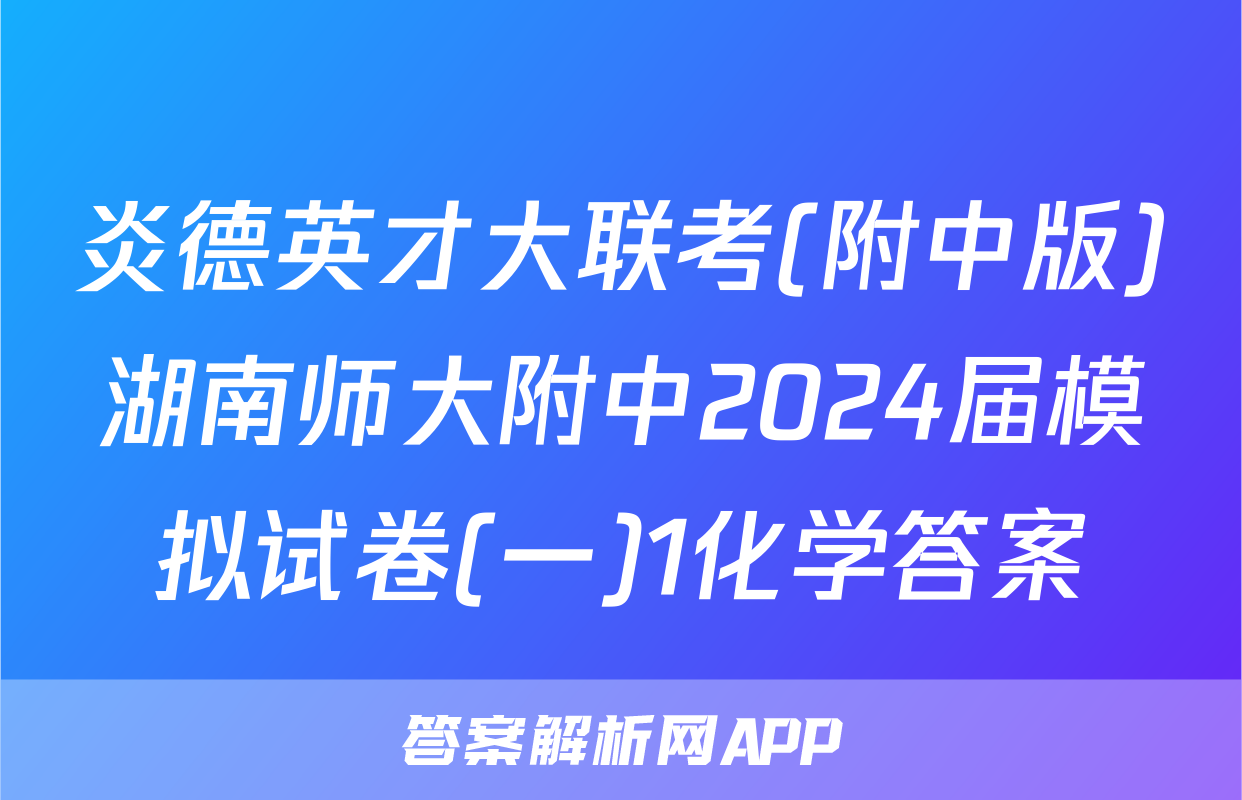 炎德英才大联考(附中版)湖南师大附中2024届模拟试卷(一)1化学答案