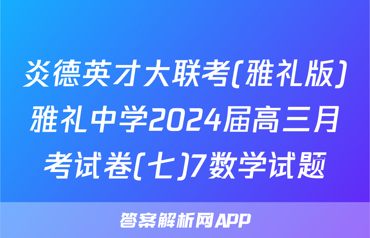 炎德英才大联考(雅礼版)雅礼中学2024届高三月考试卷(七)7数学试题