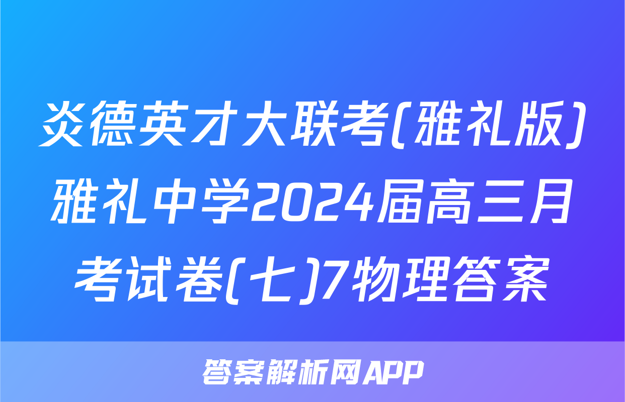 炎德英才大联考(雅礼版)雅礼中学2024届高三月考试卷(七)7物理答案