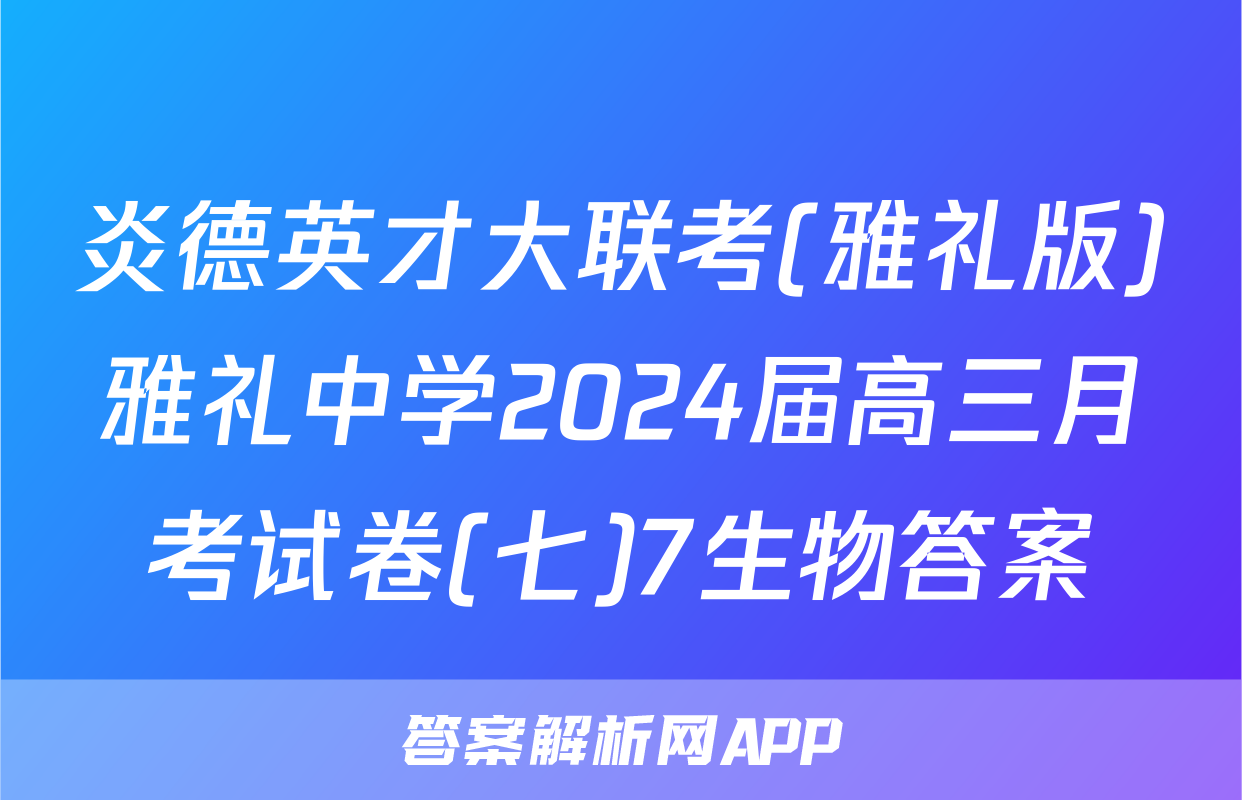 炎德英才大联考(雅礼版)雅礼中学2024届高三月考试卷(七)7生物答案