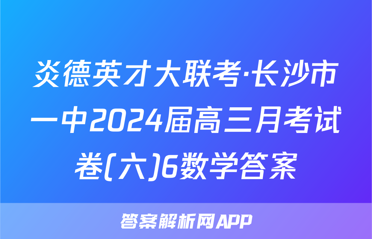 炎德英才大联考·长沙市一中2024届高三月考试卷(六)6数学答案