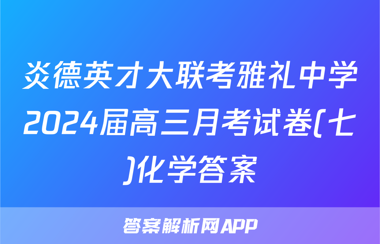 炎德英才大联考雅礼中学2024届高三月考试卷(七)化学答案