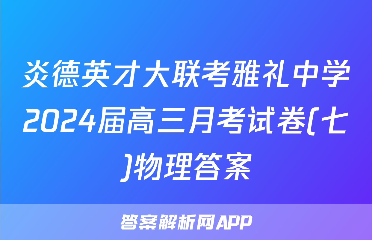 炎德英才大联考雅礼中学2024届高三月考试卷(七)物理答案