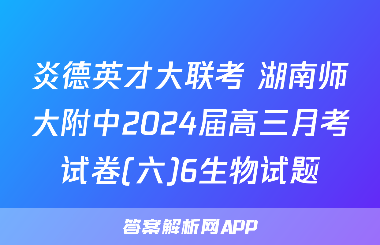 炎德英才大联考 湖南师大附中2024届高三月考试卷(六)6生物试题