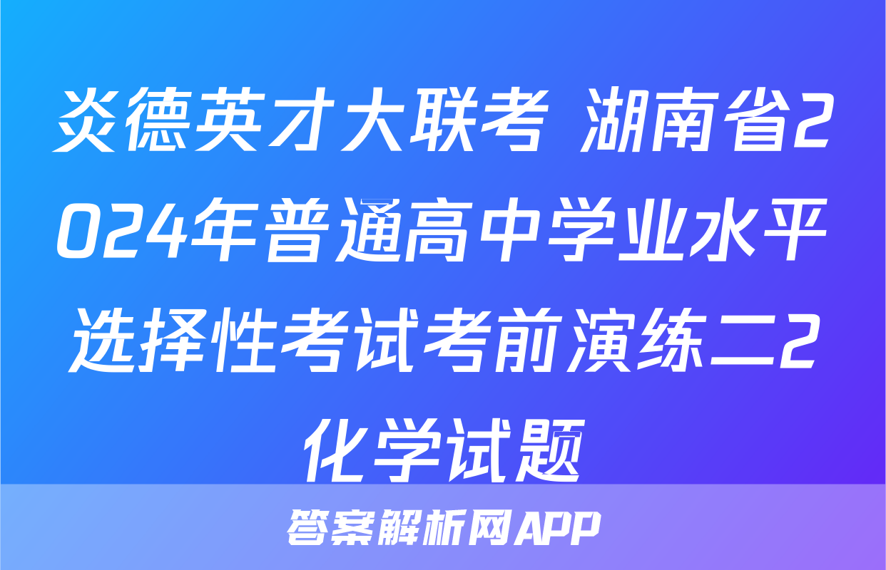 炎德英才大联考 湖南省2024年普通高中学业水平选择性考试考前演练二2化学试题