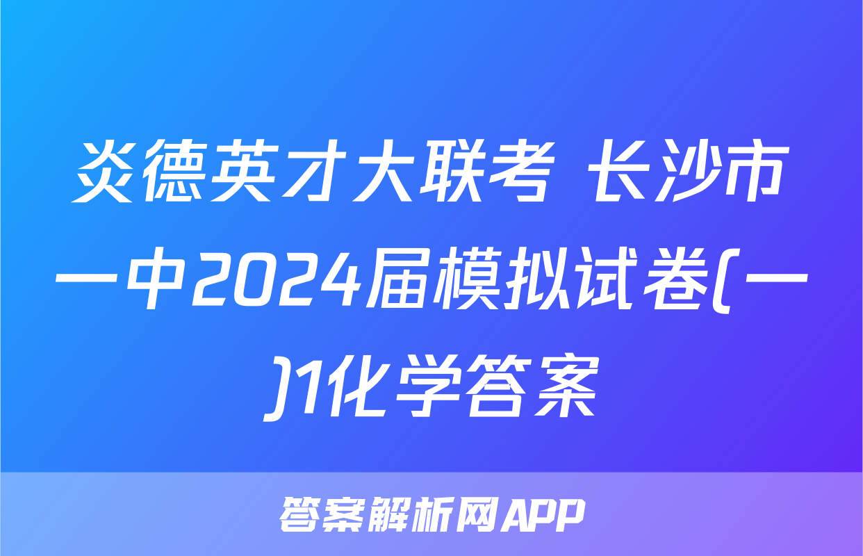 炎德英才大联考 长沙市一中2024届模拟试卷(一)1化学答案