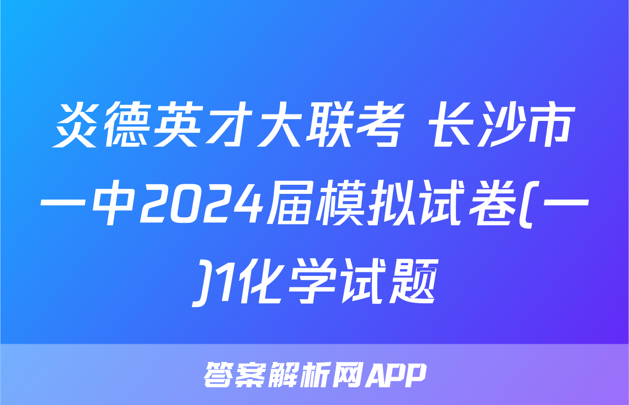 炎德英才大联考 长沙市一中2024届模拟试卷(一)1化学试题