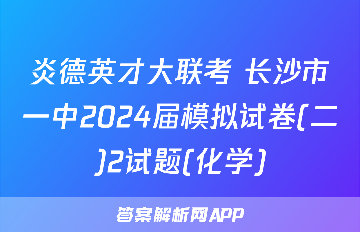 炎德英才大联考 长沙市一中2024届模拟试卷(二)2试题(化学)