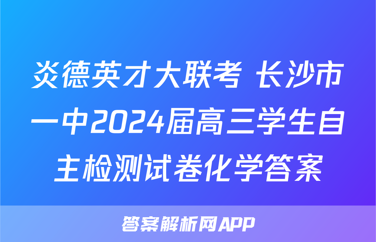 炎德英才大联考 长沙市一中2024届高三学生自主检测试卷化学答案