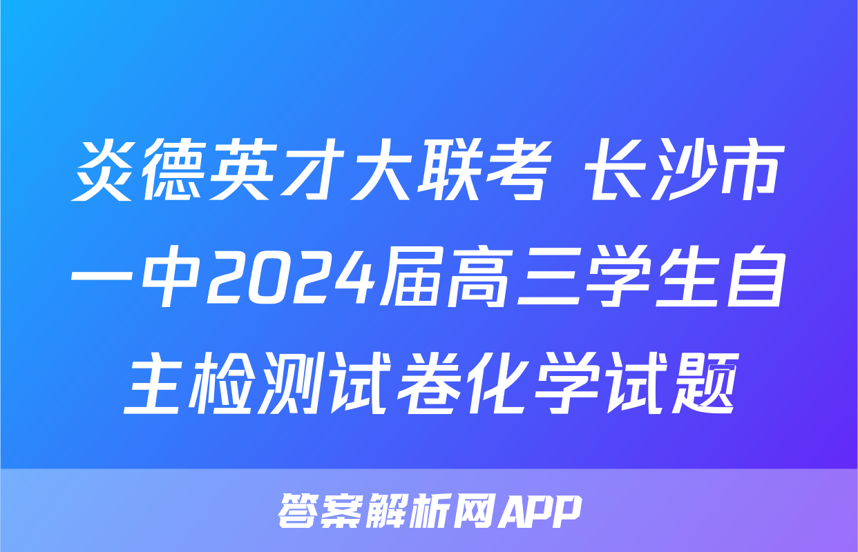 炎德英才大联考 长沙市一中2024届高三学生自主检测试卷化学试题