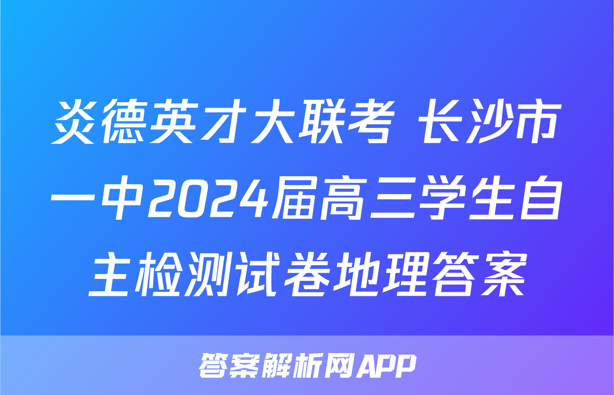 炎德英才大联考 长沙市一中2024届高三学生自主检测试卷地理答案