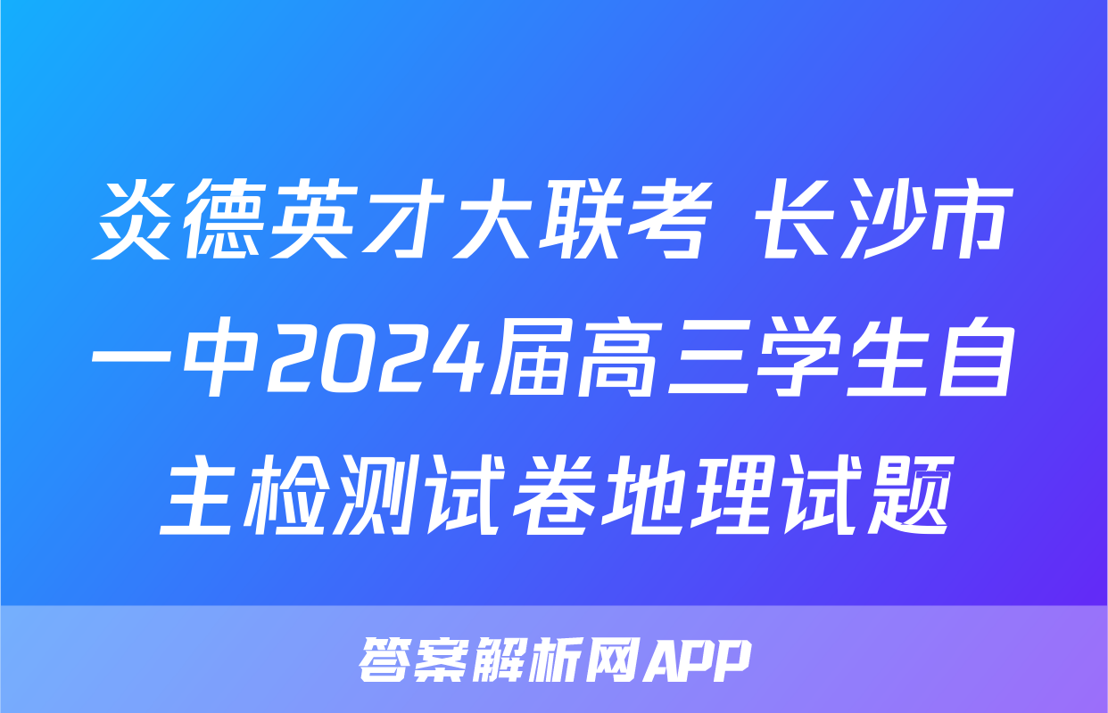 炎德英才大联考 长沙市一中2024届高三学生自主检测试卷地理试题