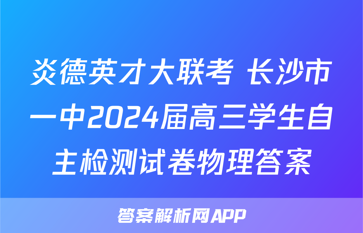 炎德英才大联考 长沙市一中2024届高三学生自主检测试卷物理答案