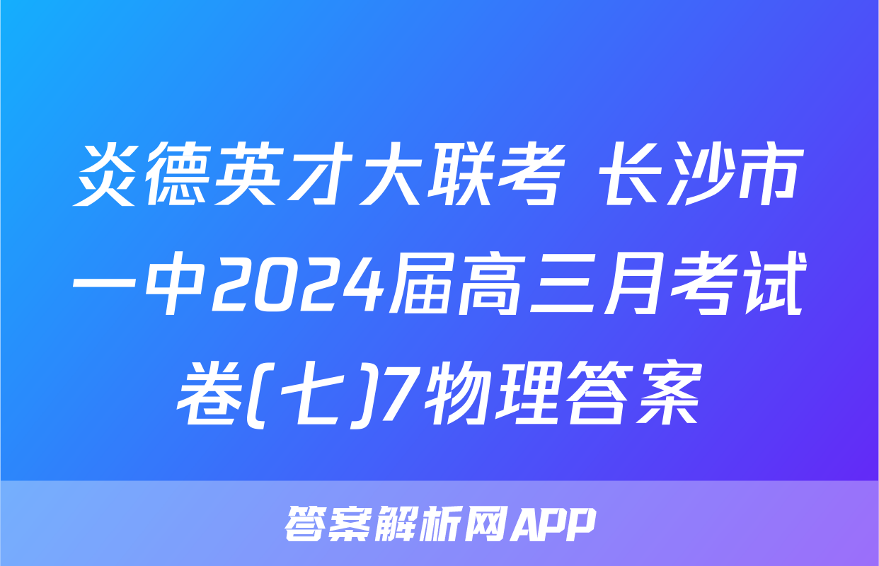 炎德英才大联考 长沙市一中2024届高三月考试卷(七)7物理答案