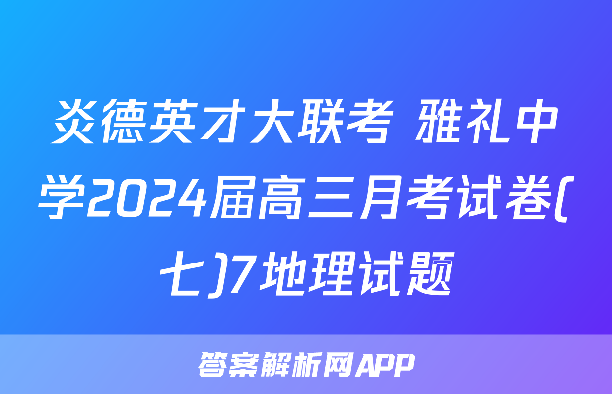 炎德英才大联考 雅礼中学2024届高三月考试卷(七)7地理试题