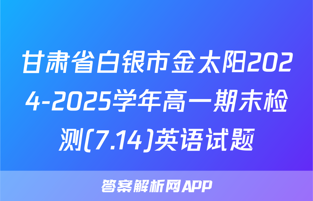 甘肃省白银市金太阳2024-2025学年高一期末检测(7.14)英语试题
