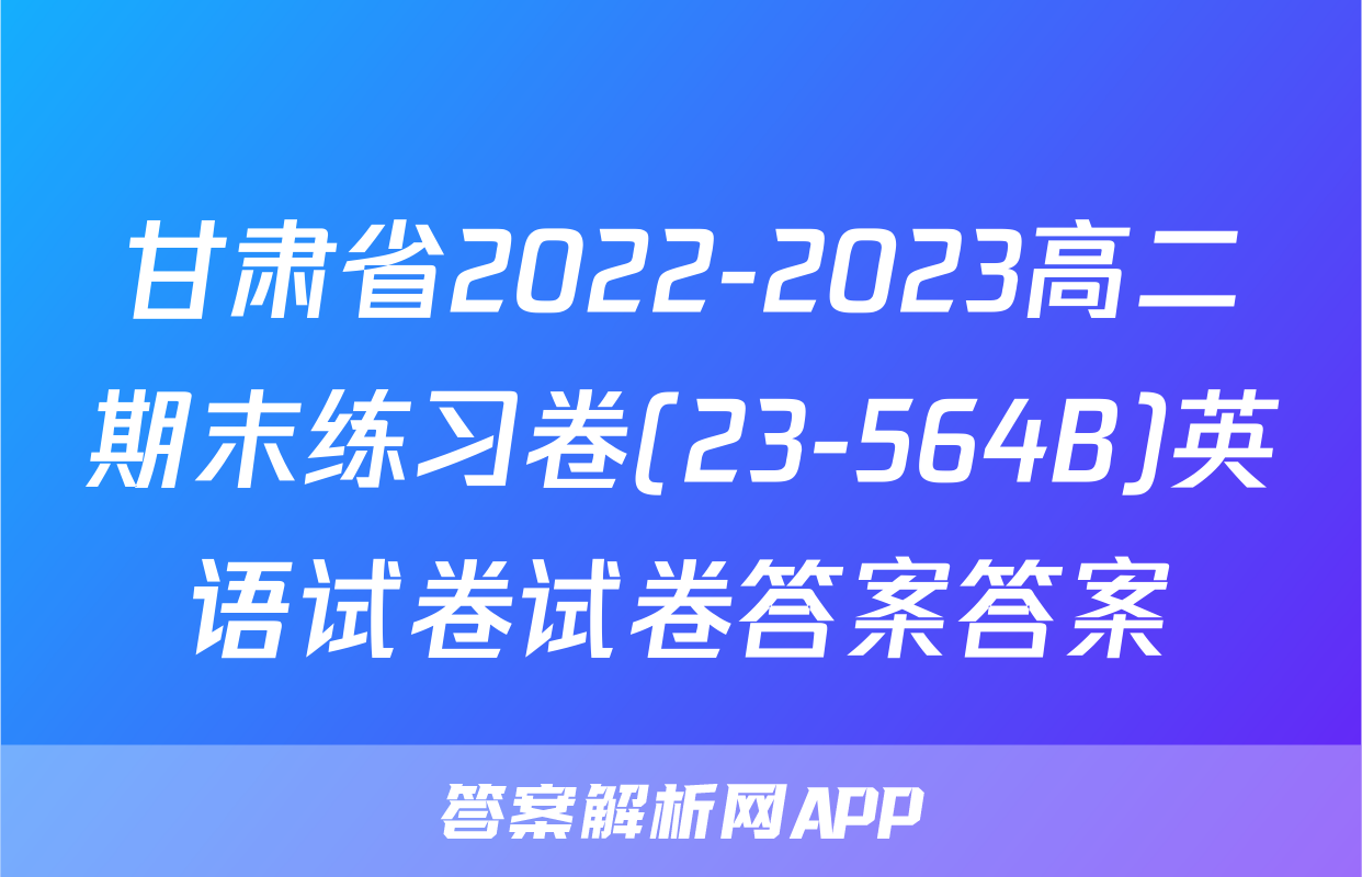 甘肃省2022-2023高二期末练习卷(23-564B)英语试卷试卷答案答案