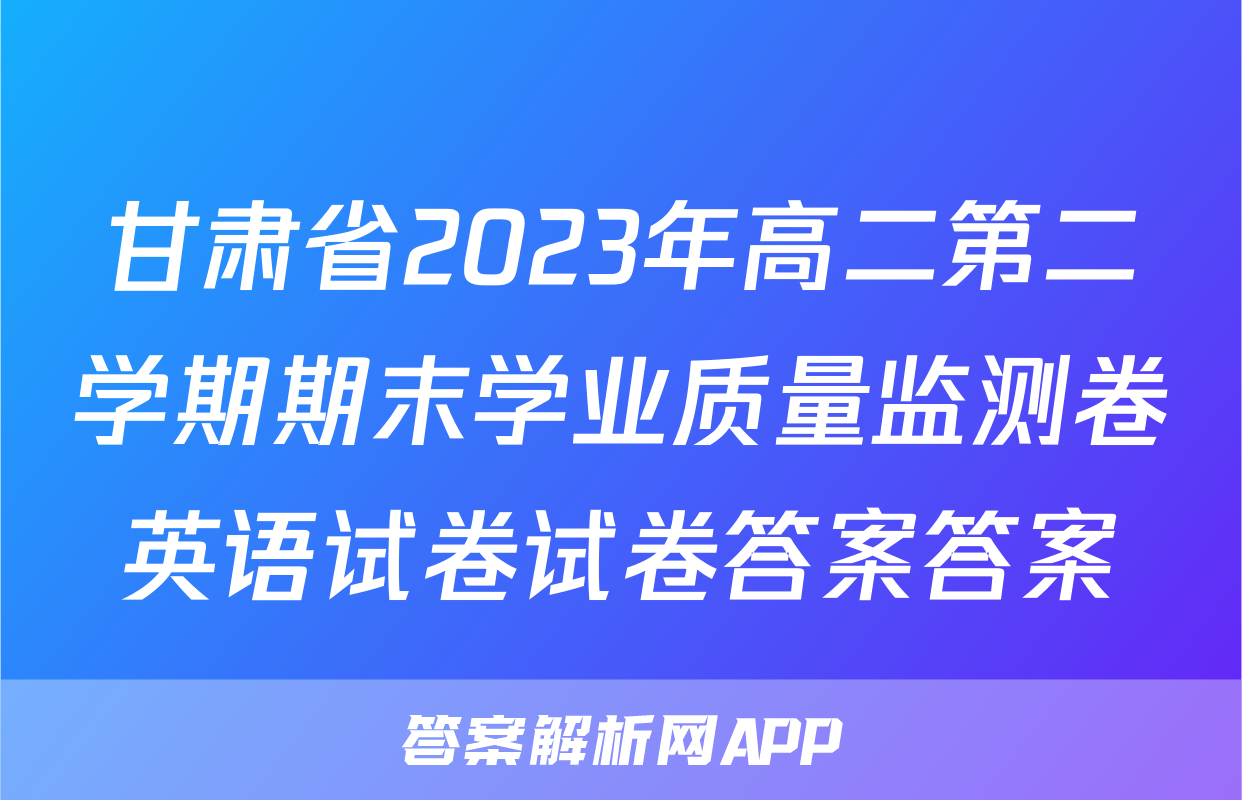 甘肃省2023年高二第二学期期末学业质量监测卷英语试卷试卷答案答案