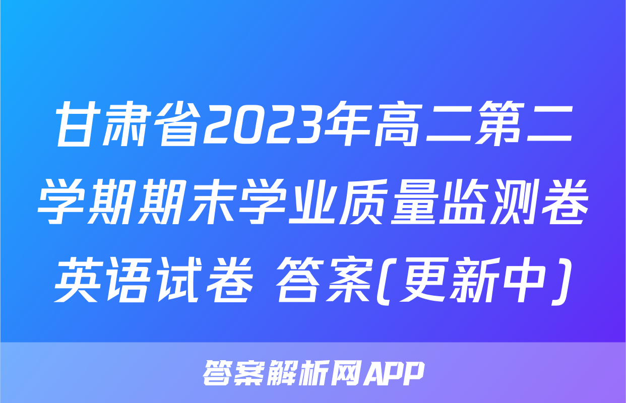 甘肃省2023年高二第二学期期末学业质量监测卷英语试卷 答案(更新中)