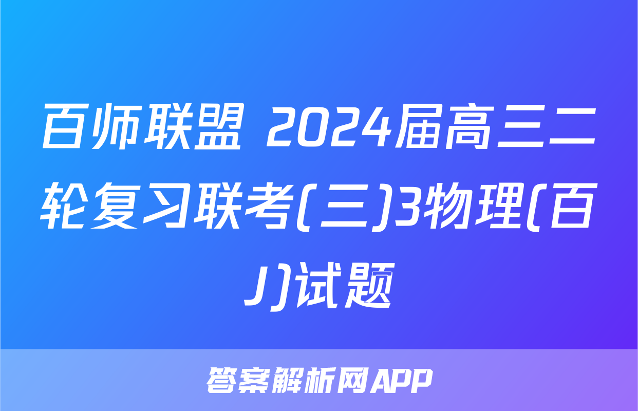 百师联盟 2024届高三二轮复习联考(三)3物理(百J)试题