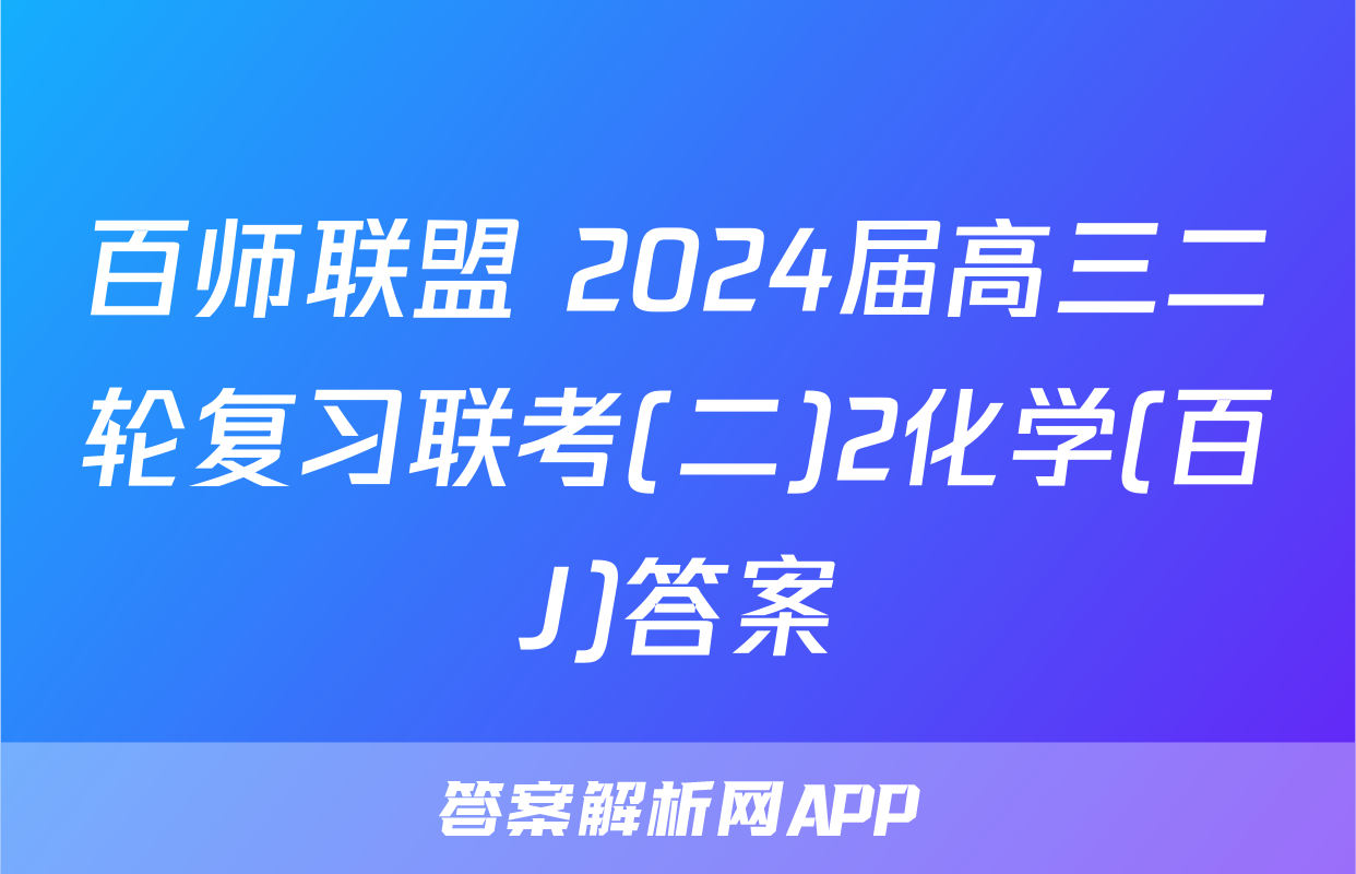 百师联盟 2024届高三二轮复习联考(二)2化学(百J)答案