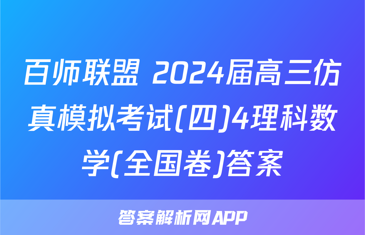 百师联盟 2024届高三仿真模拟考试(四)4理科数学(全国卷)答案