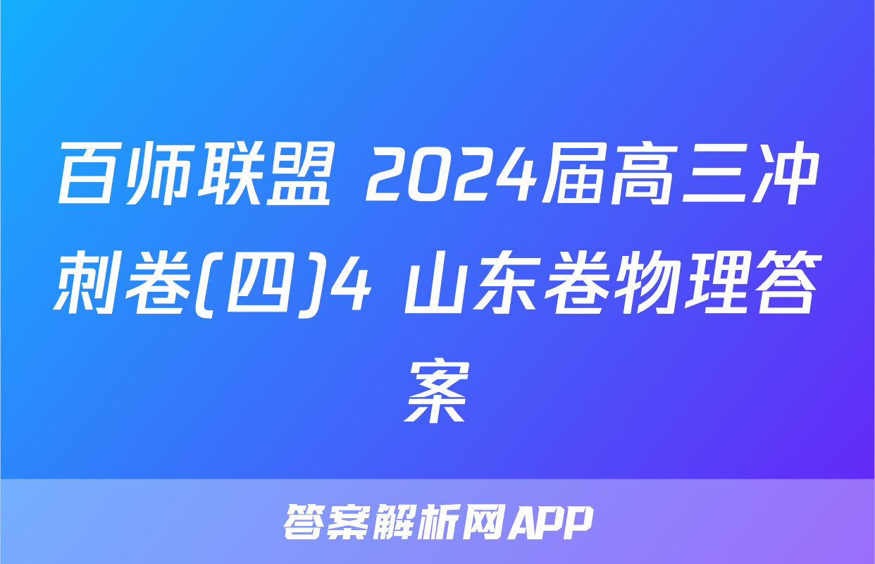 百师联盟 2024届高三冲刺卷(四)4 山东卷物理答案