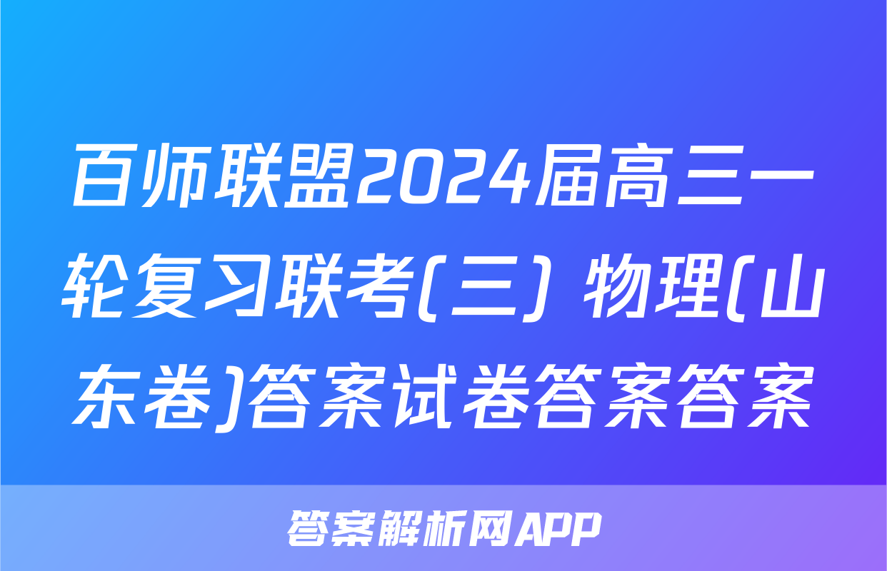 百师联盟2024届高三一轮复习联考(三) 物理(山东卷)答案试卷答案答案