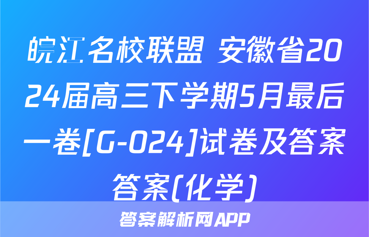 皖江名校联盟 安徽省2024届高三下学期5月最后一卷[G-024]试卷及答案答案(化学)
