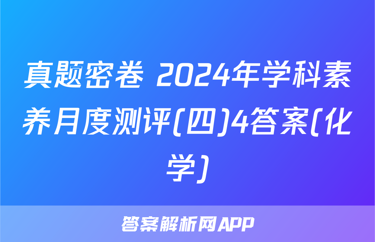 真题密卷 2024年学科素养月度测评(四)4答案(化学)