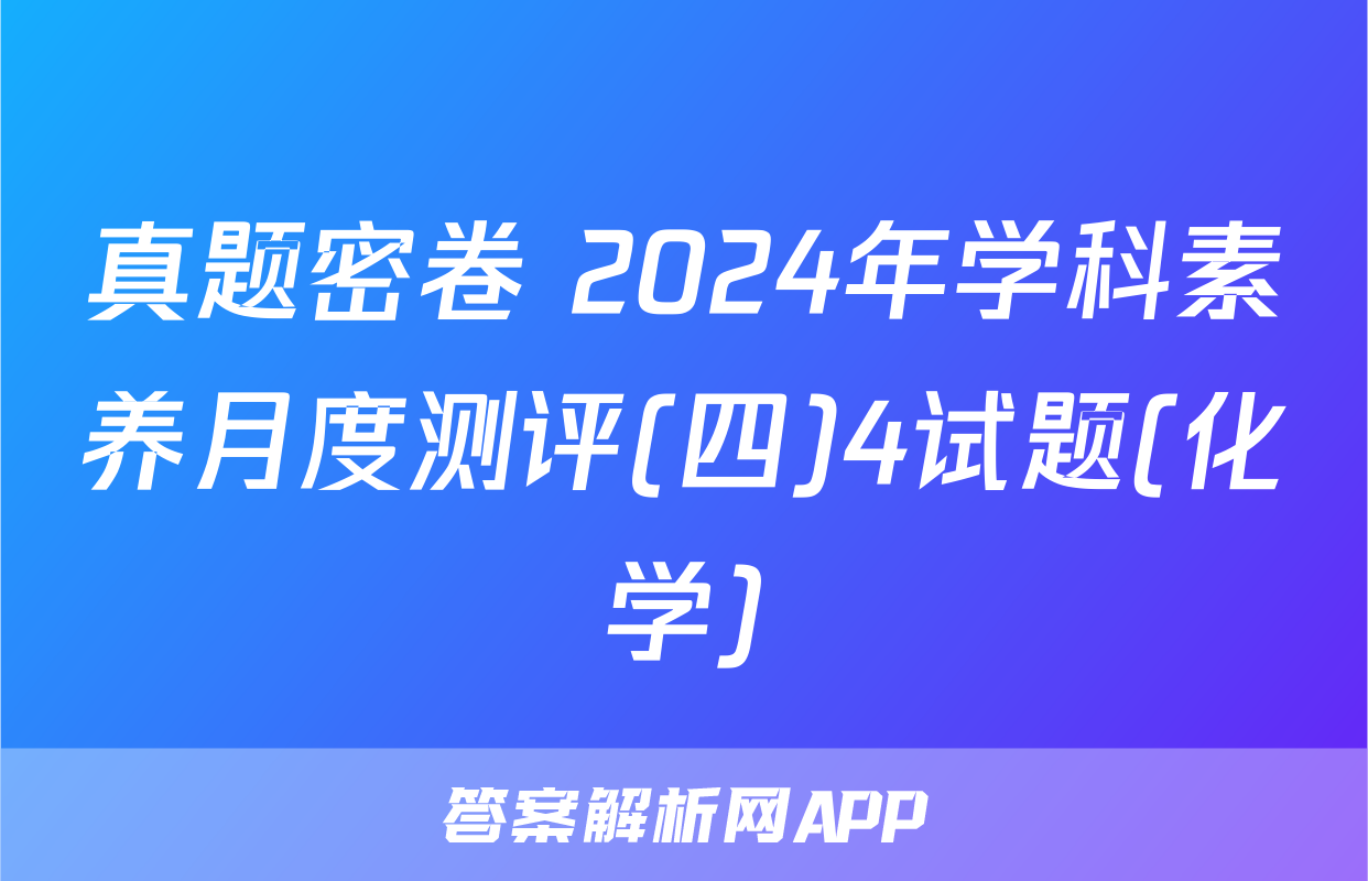 真题密卷 2024年学科素养月度测评(四)4试题(化学)