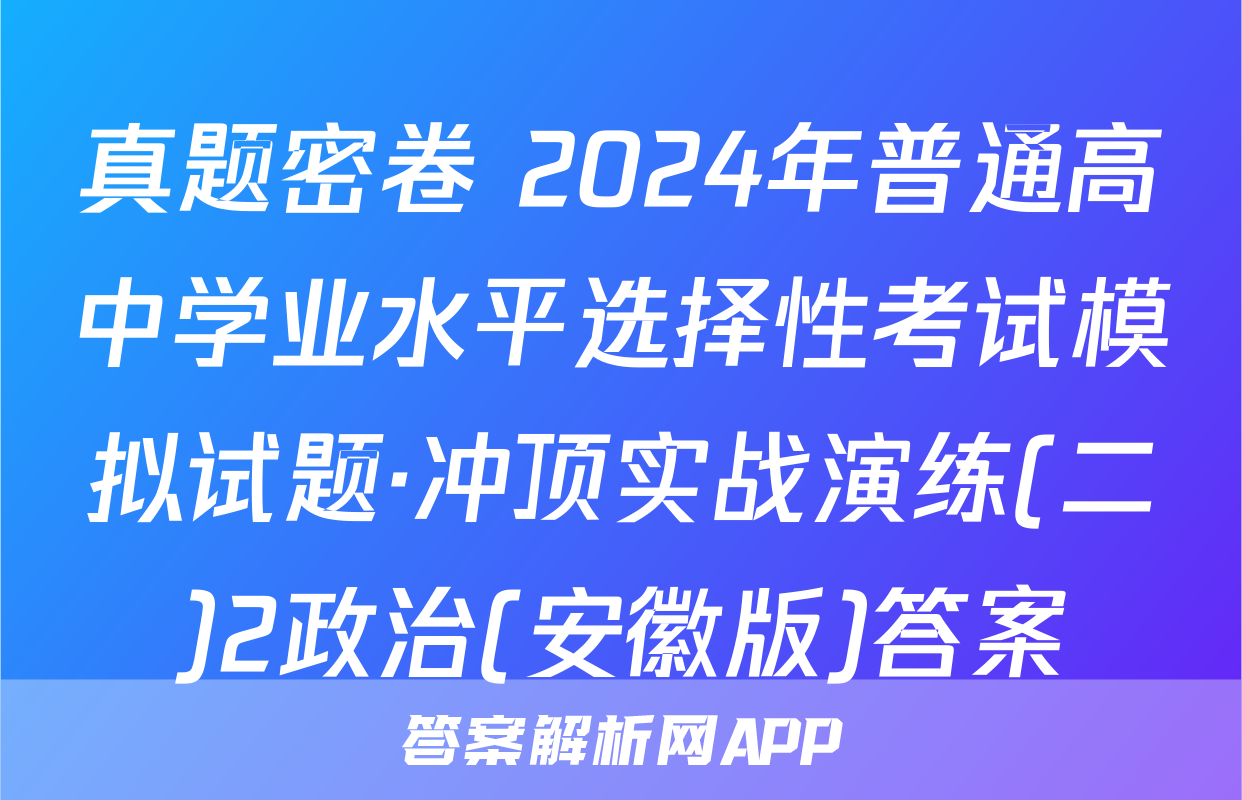 真题密卷 2024年普通高中学业水平选择性考试模拟试题·冲顶实战演练(二)2政治(安徽版)答案