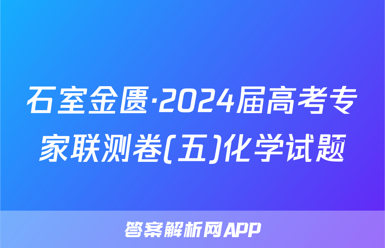 石室金匮·2024届高考专家联测卷(五)化学试题