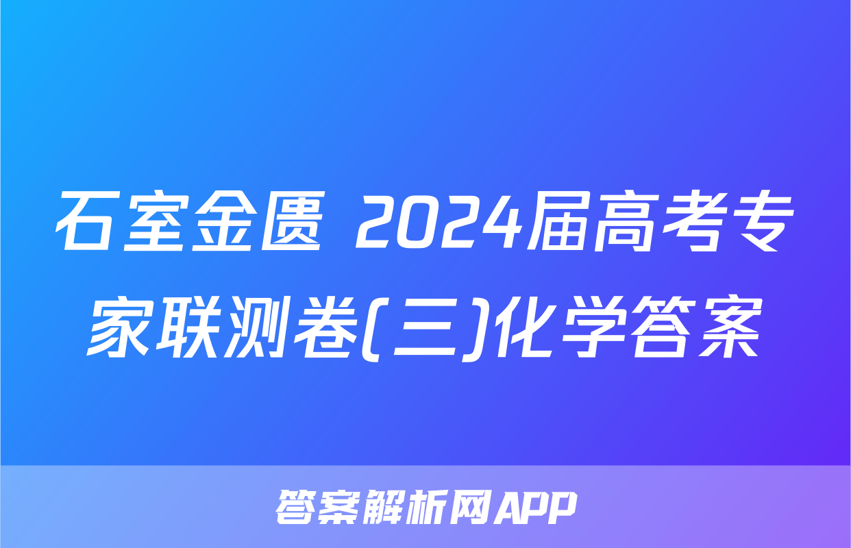 石室金匮 2024届高考专家联测卷(三)化学答案