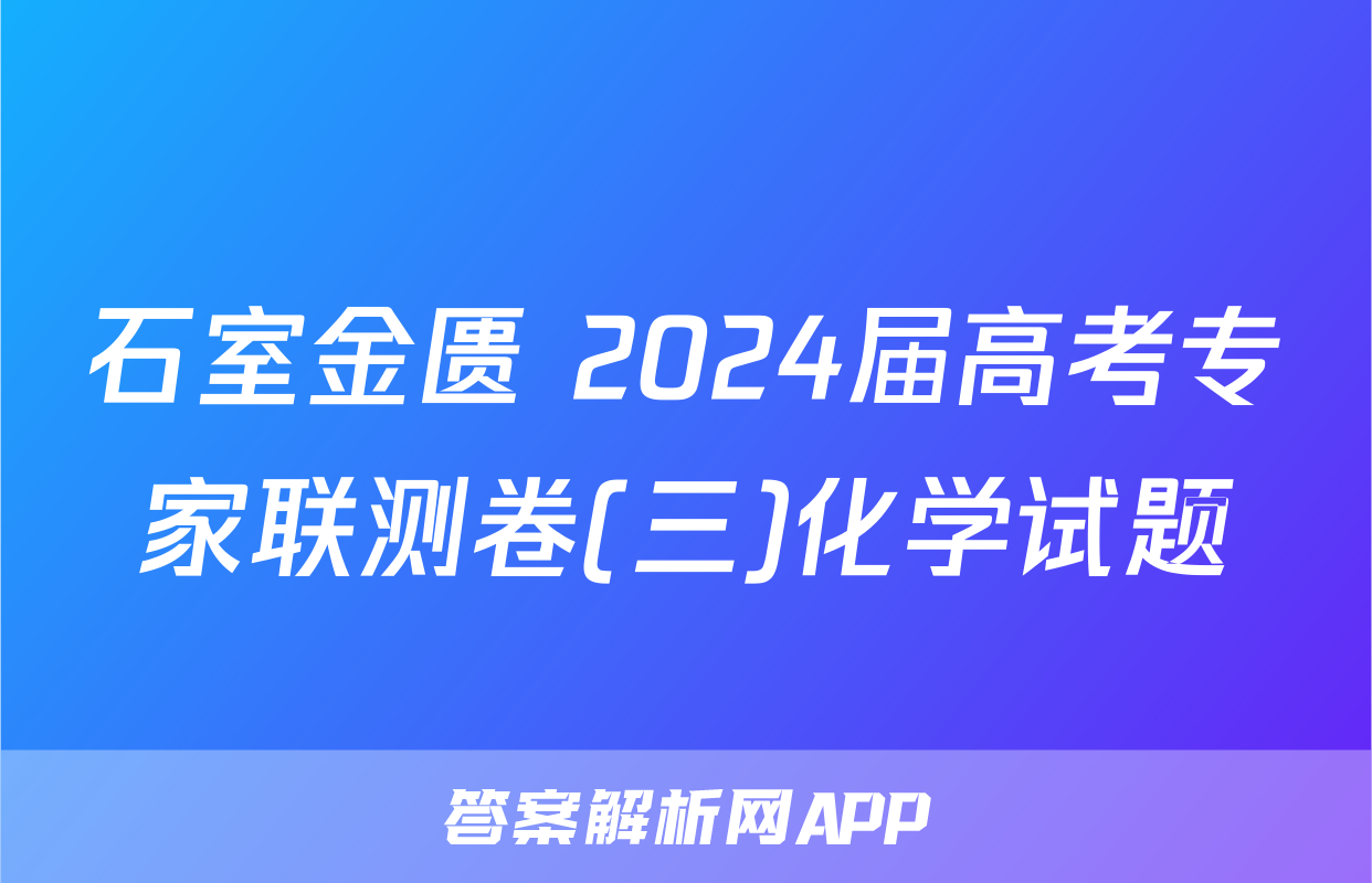 石室金匮 2024届高考专家联测卷(三)化学试题