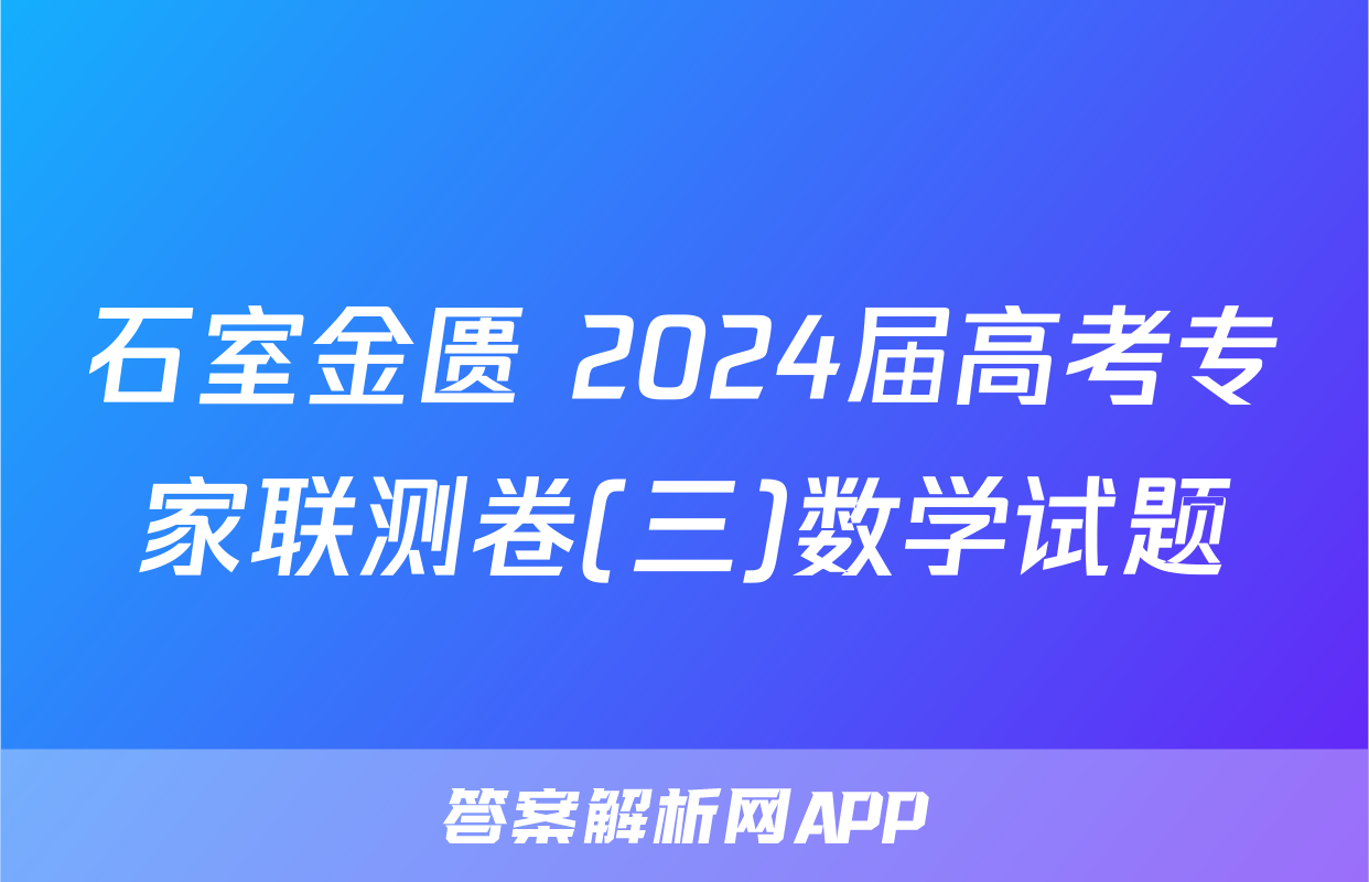 石室金匮 2024届高考专家联测卷(三)数学试题