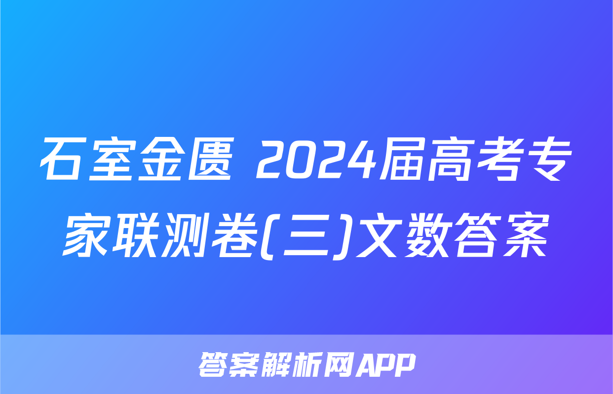 石室金匮 2024届高考专家联测卷(三)文数答案