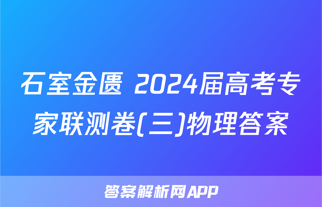 石室金匮 2024届高考专家联测卷(三)物理答案