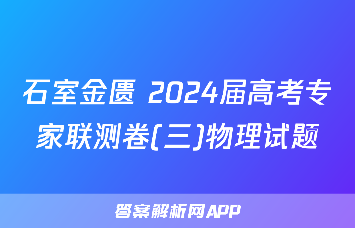 石室金匮 2024届高考专家联测卷(三)物理试题