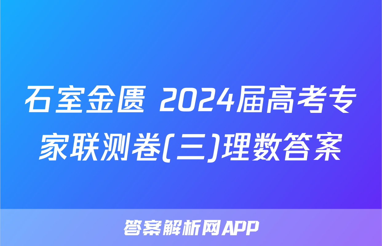 石室金匮 2024届高考专家联测卷(三)理数答案