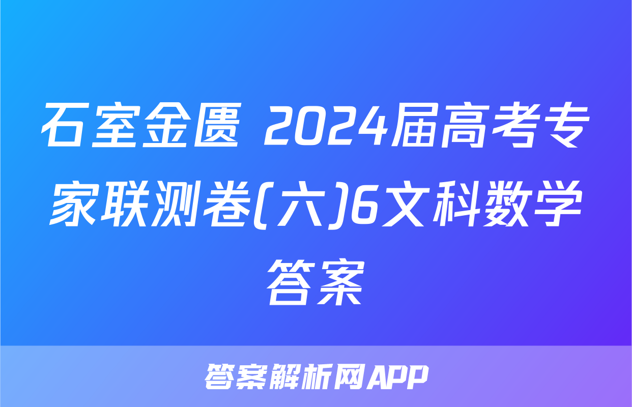 石室金匮 2024届高考专家联测卷(六)6文科数学答案