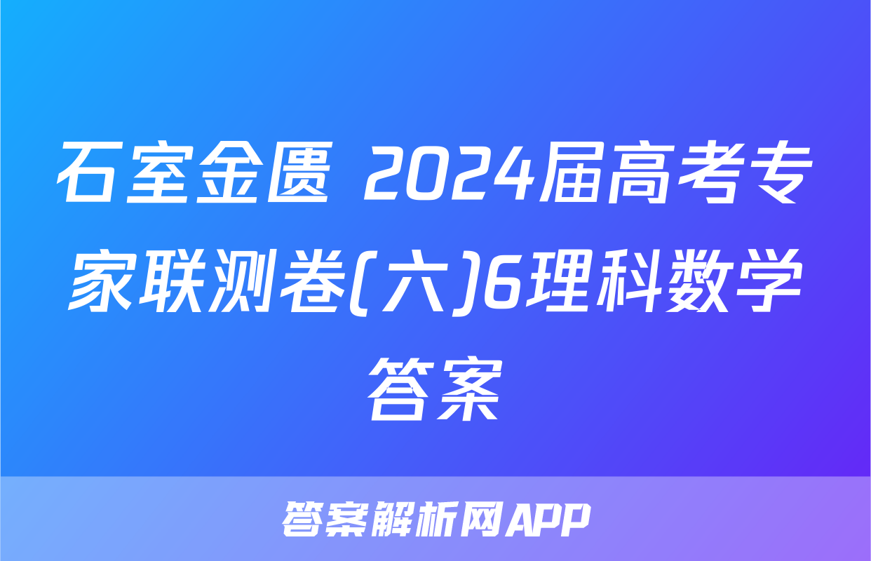 石室金匮 2024届高考专家联测卷(六)6理科数学答案