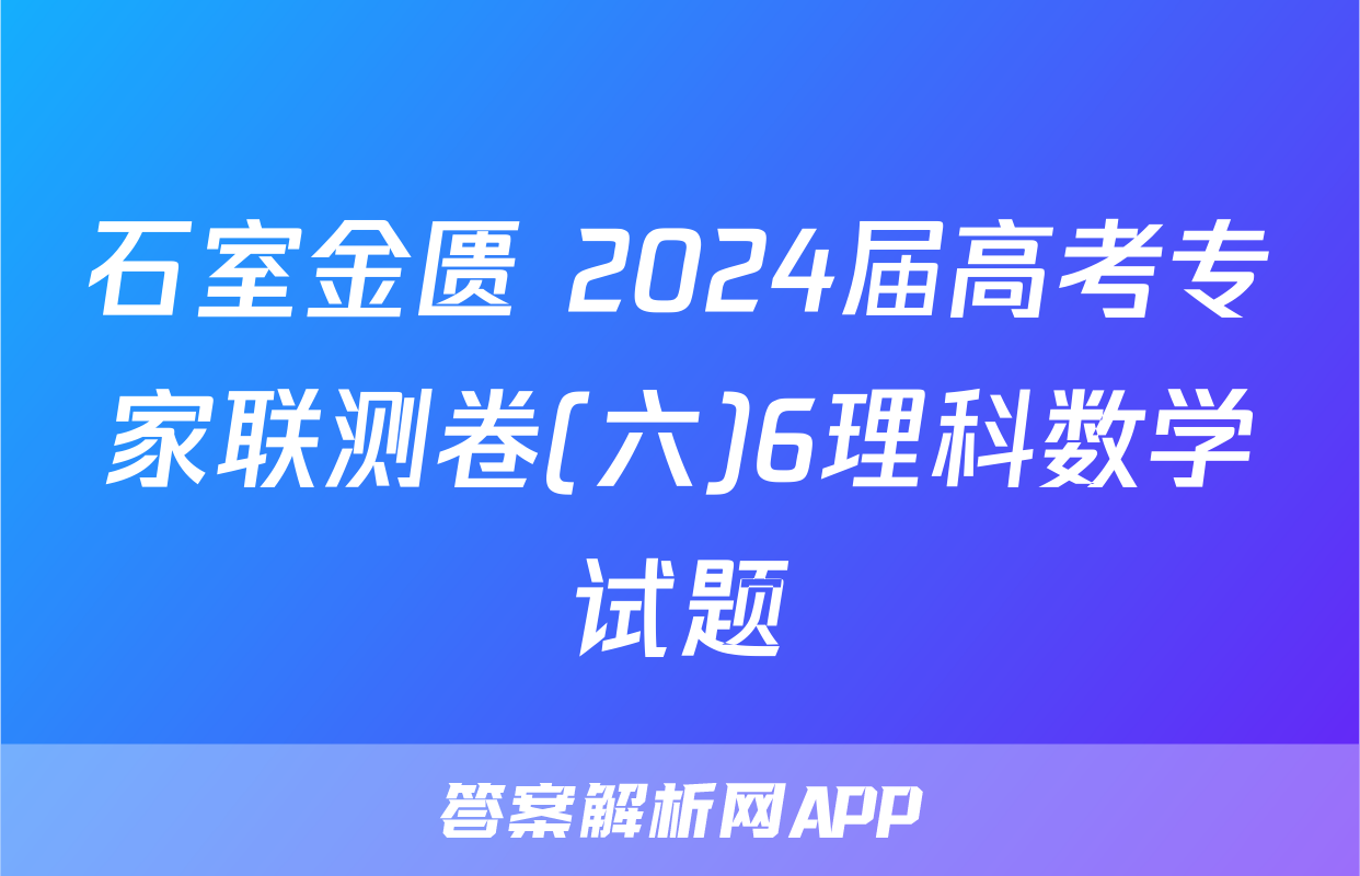 石室金匮 2024届高考专家联测卷(六)6理科数学试题