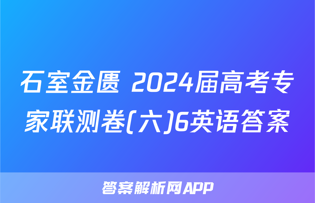 石室金匮 2024届高考专家联测卷(六)6英语答案