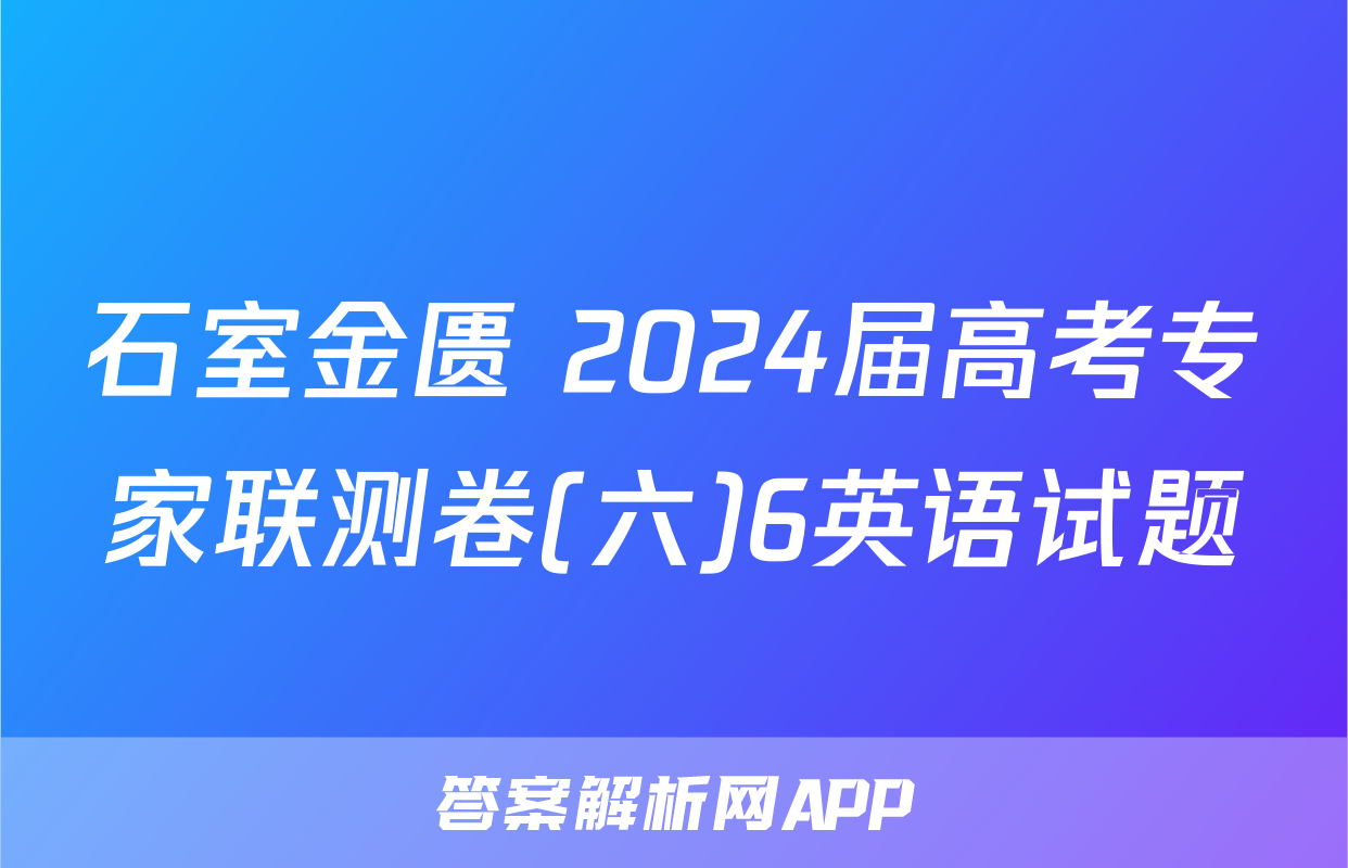 石室金匮 2024届高考专家联测卷(六)6英语试题