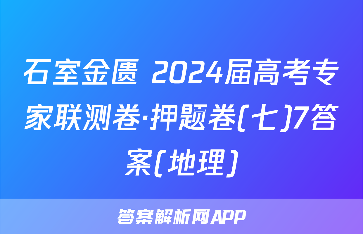 石室金匮 2024届高考专家联测卷·押题卷(七)7答案(地理)