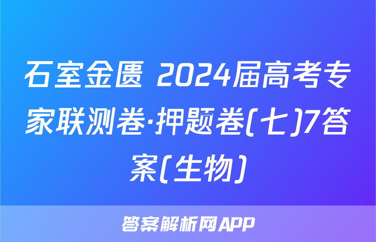 石室金匮 2024届高考专家联测卷·押题卷(七)7答案(生物)