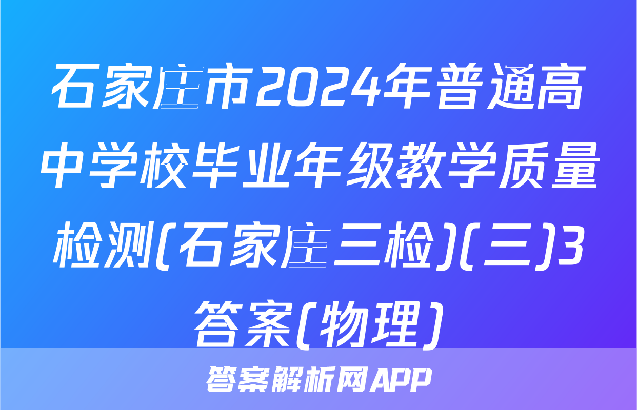 石家庄市2024年普通高中学校毕业年级教学质量检测(石家庄三检)(三)3答案(物理)